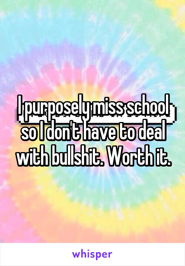 I purposely miss school so I don't have to deal with bullshit. Worth it.