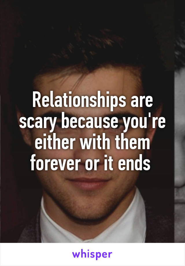 Relationships are scary because you're either with them forever or it ends 