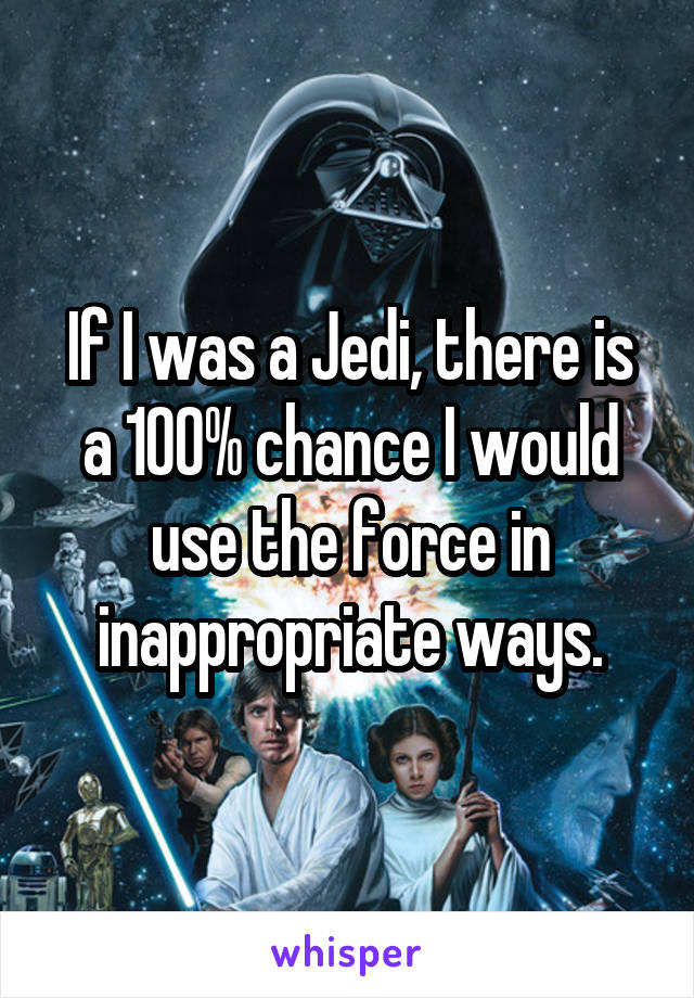 If I was a Jedi, there is a 100% chance I would use the force in inappropriate ways.