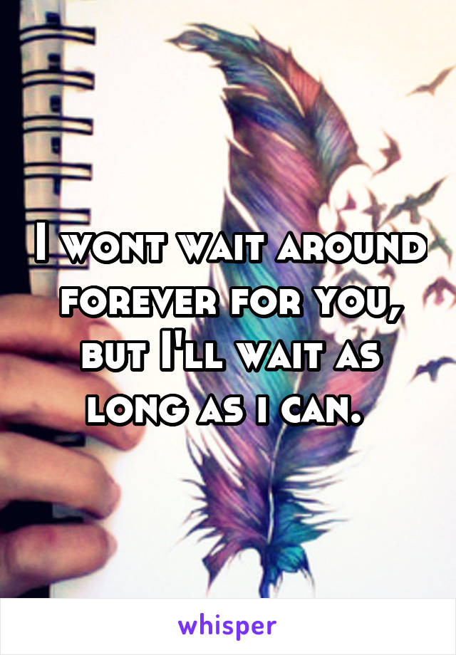 I wont wait around forever for you, but I'll wait as long as i can. 
