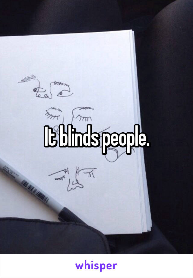 It blinds people.