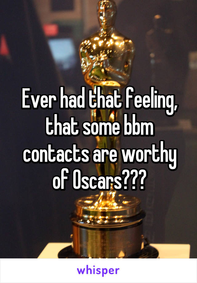 Ever had that feeling, that some bbm contacts are worthy of Oscars???