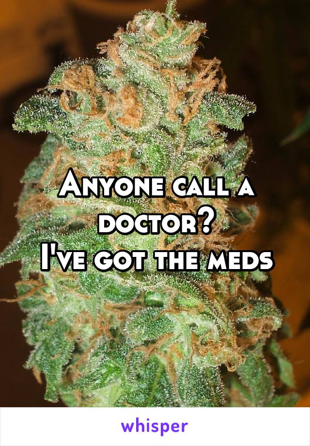 Anyone call a doctor?
I've got the meds