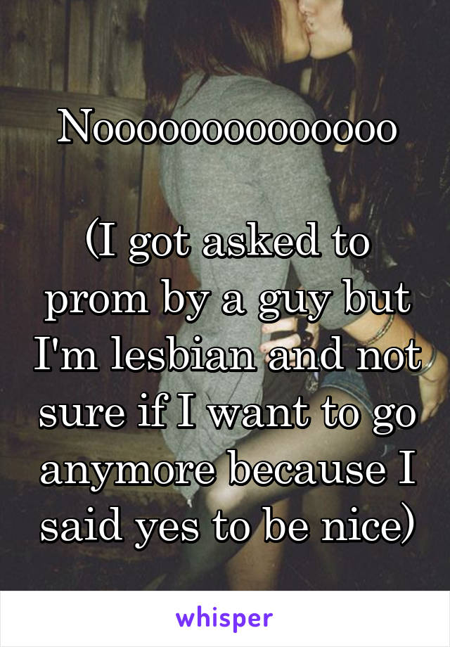 Noooooooooooooo

(I got asked to prom by a guy but I'm lesbian and not sure if I want to go anymore because I said yes to be nice)