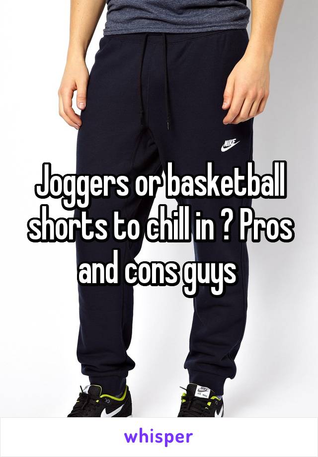 Joggers or basketball shorts to chill in ? Pros and cons guys 