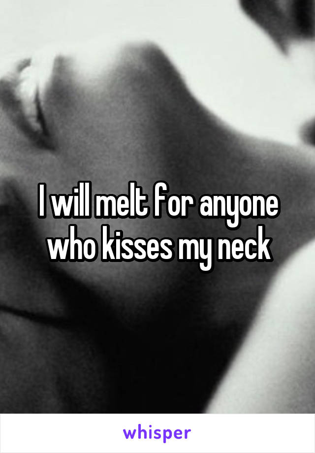 I will melt for anyone who kisses my neck