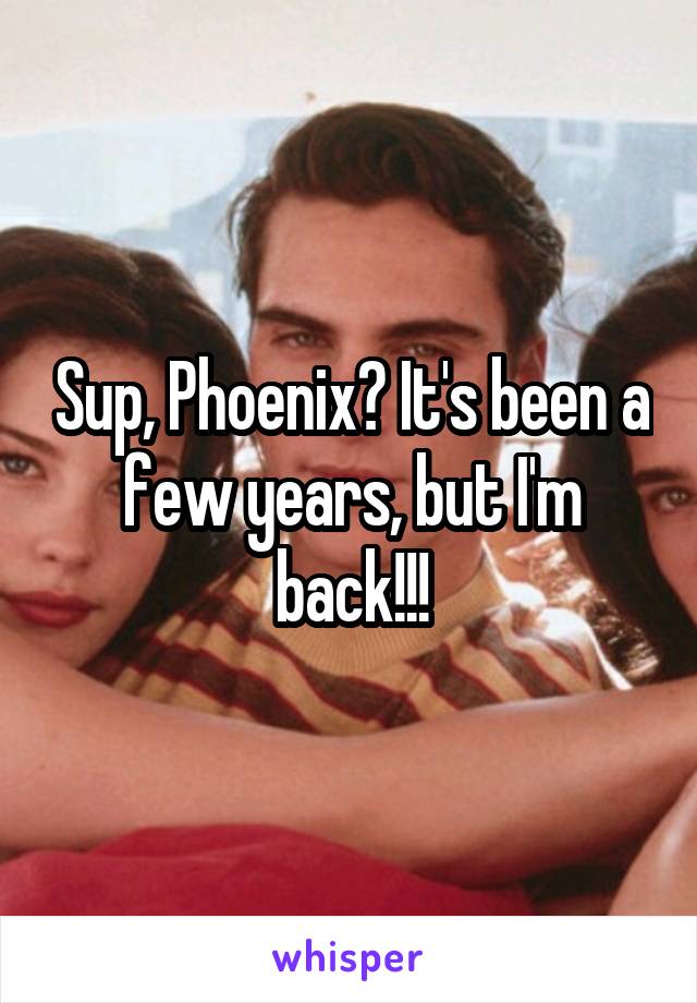 Sup, Phoenix? It's been a few years, but I'm back!!!