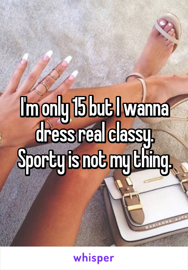 I'm only 15 but I wanna dress real classy. Sporty is not my thing.