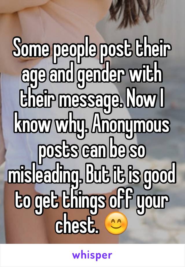 Some people post their age and gender with their message. Now I know why. Anonymous posts can be so misleading. But it is good to get things off your chest. 😊
