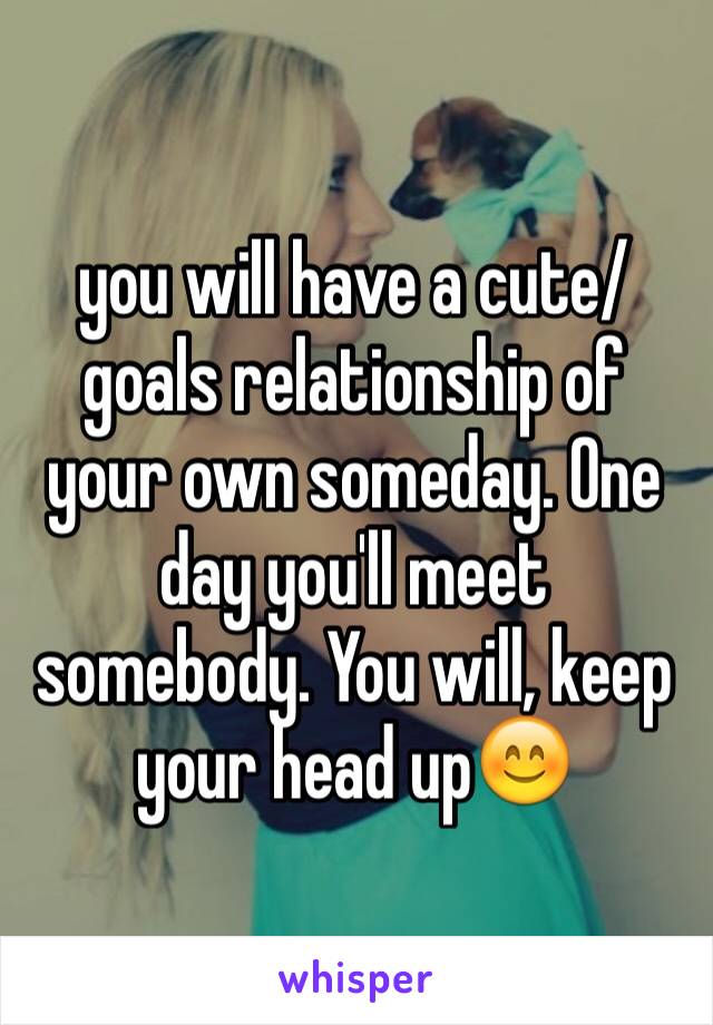 you will have a cute/goals relationship of your own someday. One day you'll meet somebody. You will, keep your head up😊