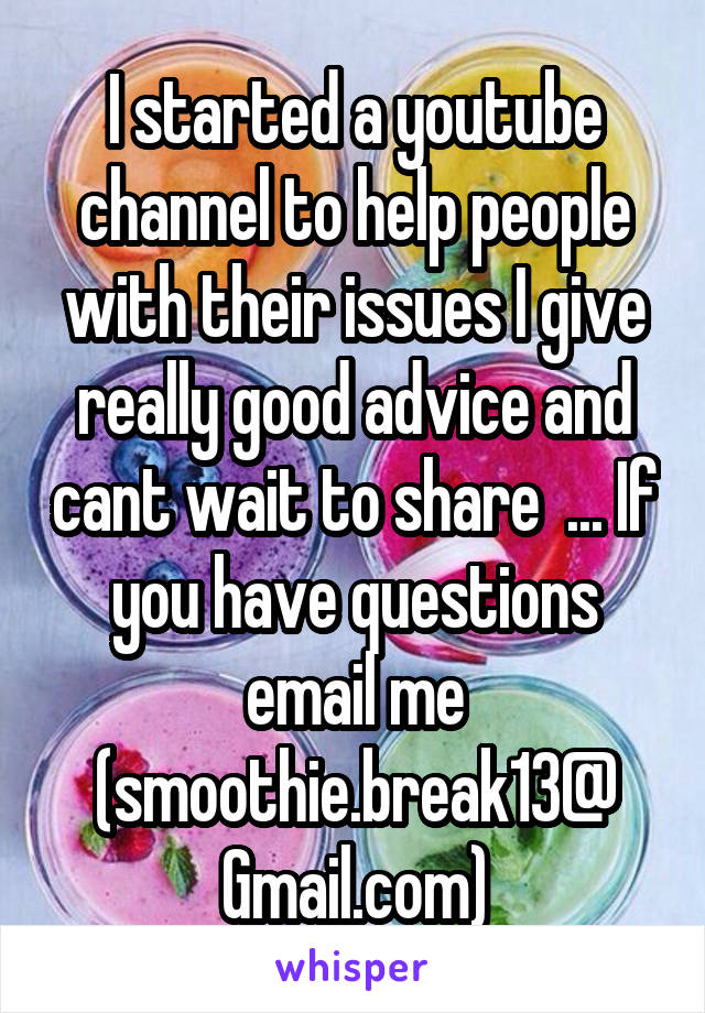 I started a youtube channel to help people with their issues I give really good advice and cant wait to share  ... If you have questions email me (smoothie.break13@ Gmail.com)