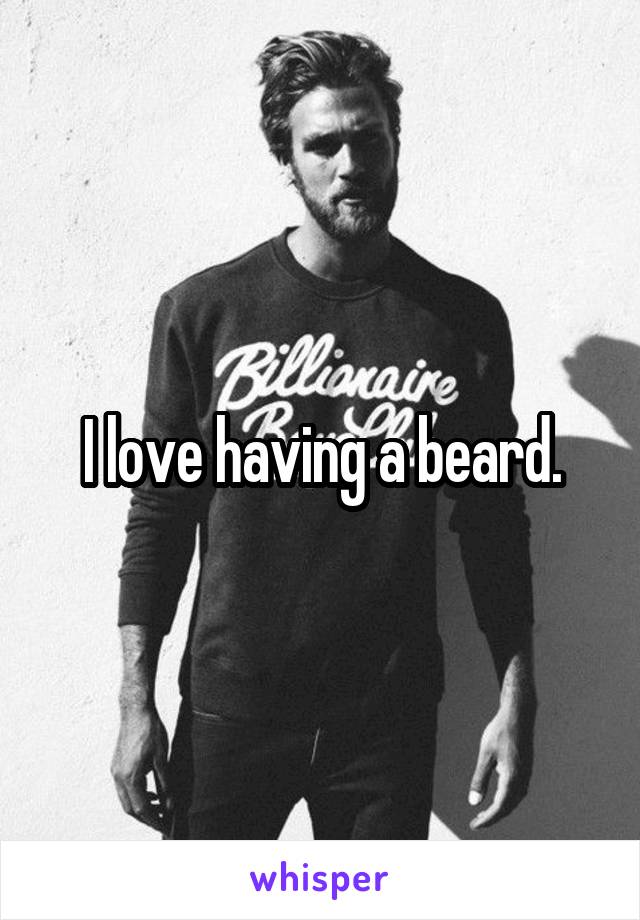 I love having a beard.