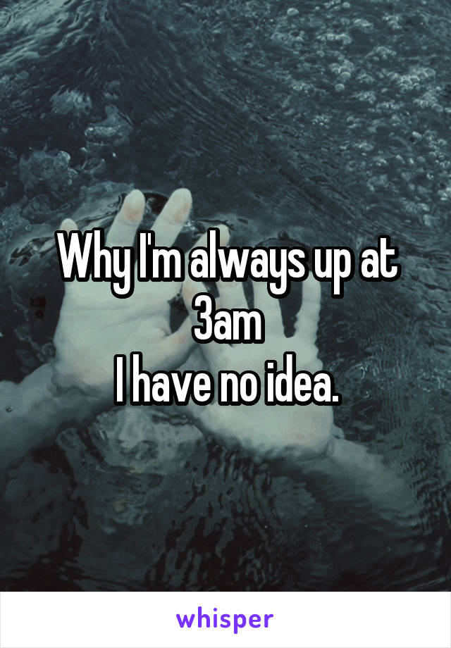 Why I'm always up at 3am
I have no idea.