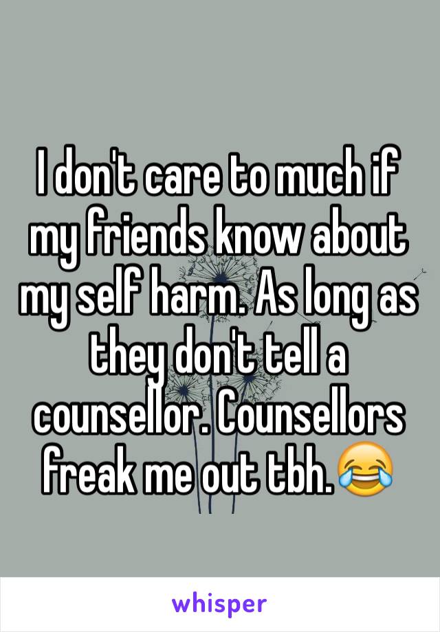 I don't care to much if my friends know about my self harm. As long as they don't tell a counsellor. Counsellors freak me out tbh.😂