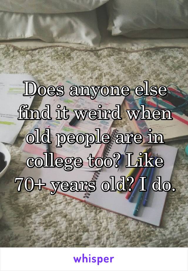 Does anyone else find it weird when old people are in college too? Like 70+ years old? I do.