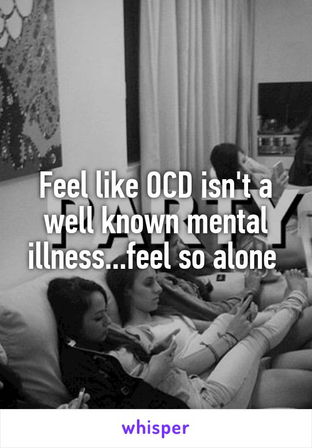 Feel like OCD isn't a well known mental illness...feel so alone 