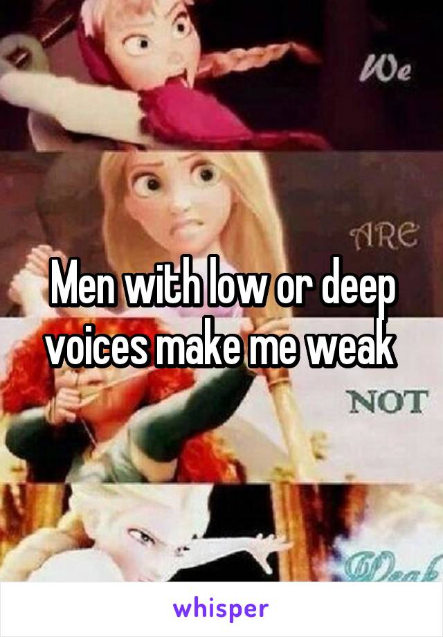 Men with low or deep voices make me weak 