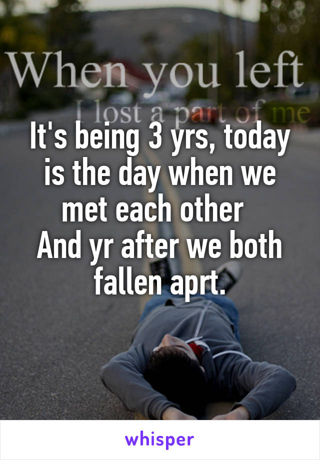 It's being 3 yrs, today is the day when we met each other  
And yr after we both fallen aprt.
