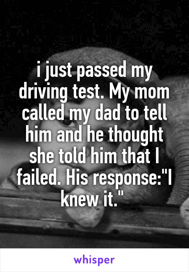 i just passed my driving test. My mom called my dad to tell him and he thought she told him that I failed. His response:"I knew it." 