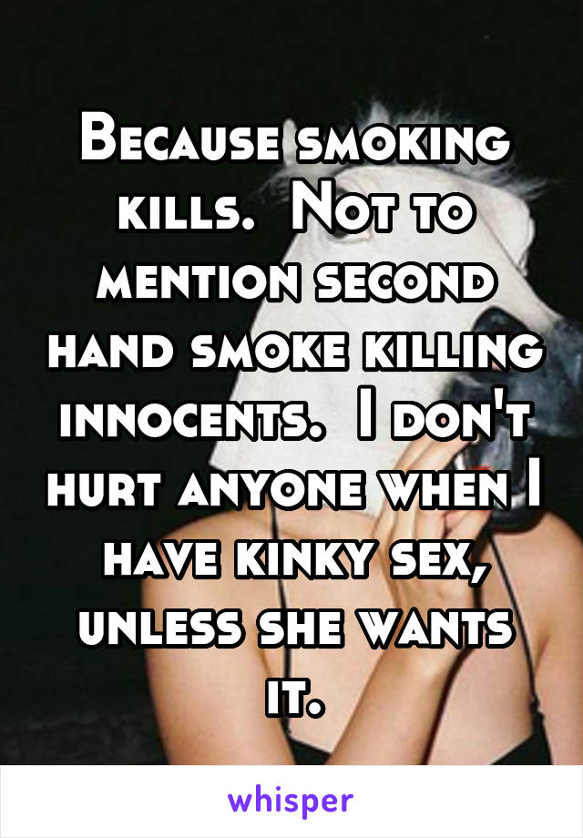 Because smoking kills.  Not to mention second hand smoke killing innocents.  I don't hurt anyone when I have kinky sex, unless she wants it.