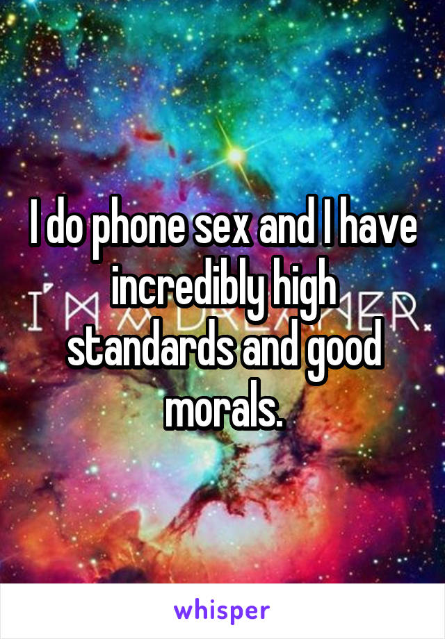 I do phone sex and I have incredibly high standards and good morals.