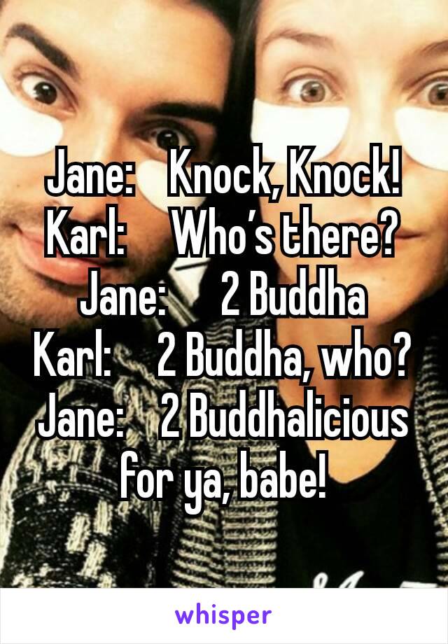 Jane:    Knock, Knock!
Karl:     Who’s there?
Jane:      2 Buddha
Karl:     2 Buddha, who?
Jane:    2 Buddhalicious for ya, babe!