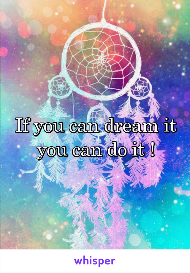 If you can dream it you can do it !