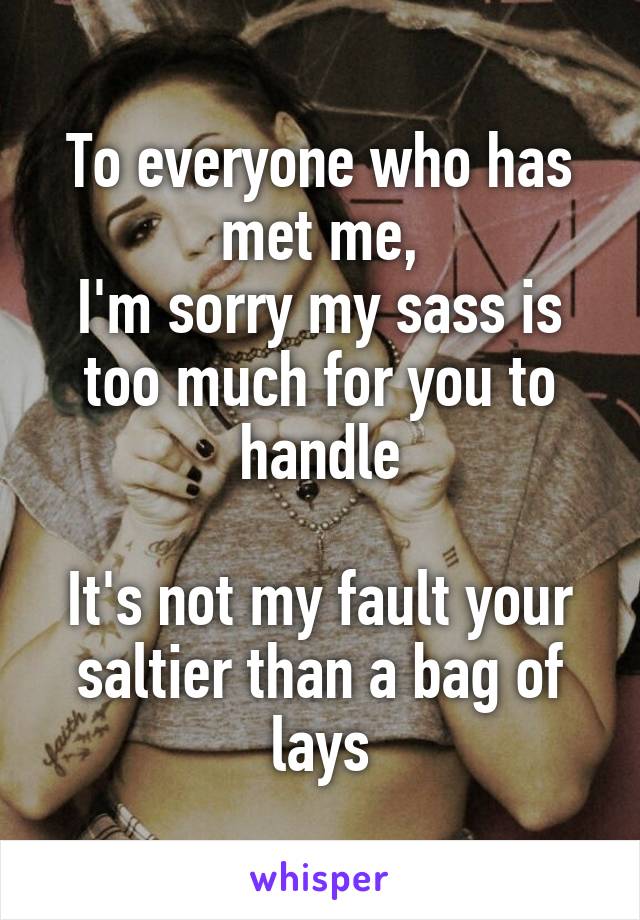 To everyone who has met me,
I'm sorry my sass is too much for you to handle

It's not my fault your saltier than a bag of lays