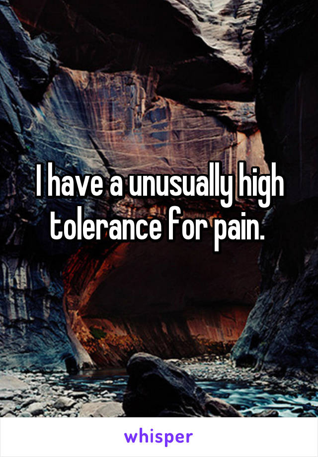 I have a unusually high tolerance for pain. 
