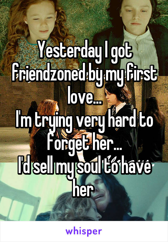 Yesterday I got friendzoned by my first love...
I'm trying very hard to forget her...
I'd sell my soul to have her 