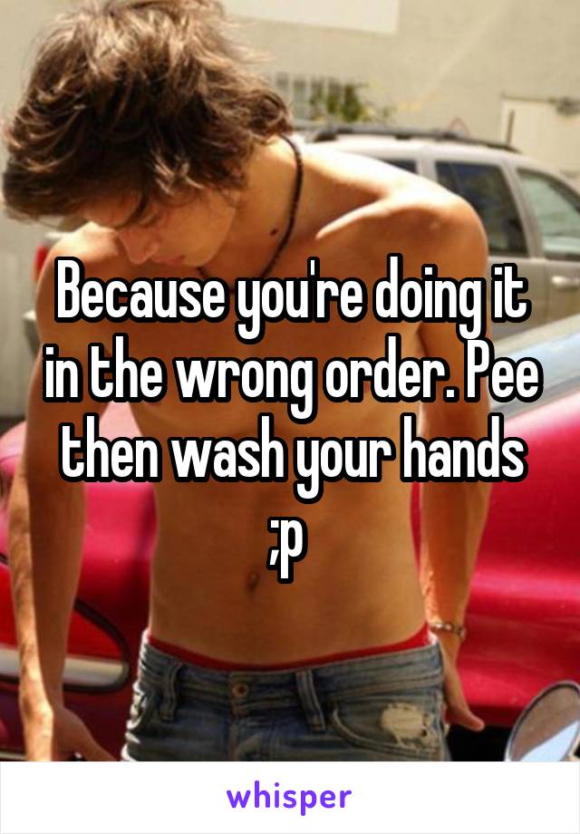 Because you're doing it in the wrong order. Pee then wash your hands ;p 
