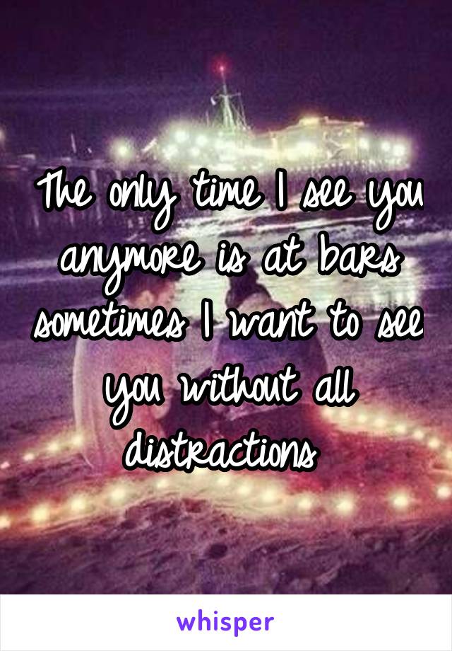 The only time I see you anymore is at bars sometimes I want to see you without all distractions 