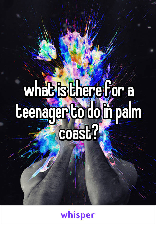 what is there for a teenager to do in palm coast?