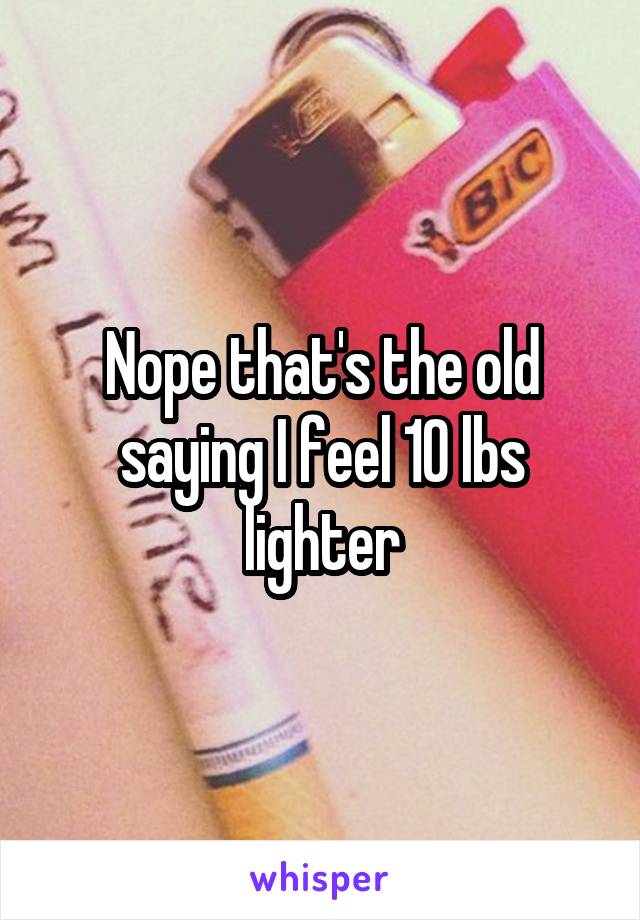 Nope that's the old saying I feel 10 lbs lighter
