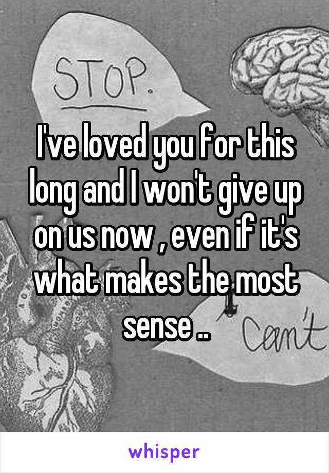 I've loved you for this long and I won't give up on us now , even if it's what makes the most sense ..