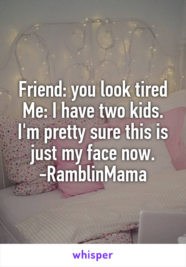 Friend: you look tired
Me: I have two kids. I'm pretty sure this is just my face now.
-RamblinMama