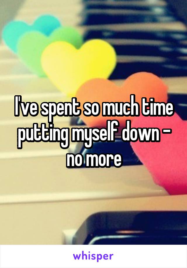 I've spent so much time putting myself down - no more