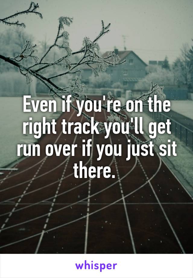 Even if you're on the right track you'll get run over if you just sit there. 