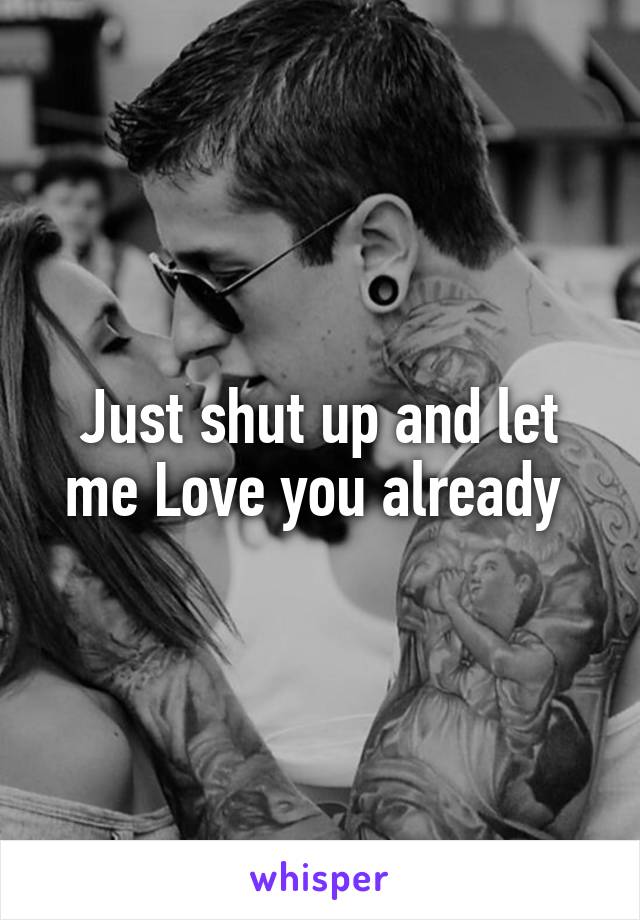 Just shut up and let me Love you already 