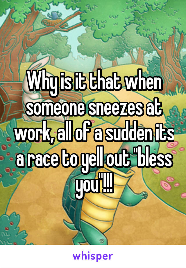 Why is it that when someone sneezes at work, all of a sudden its a race to yell out "bless you"!!!