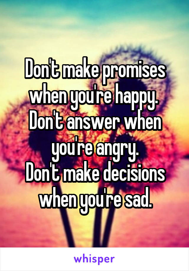 Don't make promises when you're happy. 
Don't answer when you're angry.
Don't make decisions when you're sad.