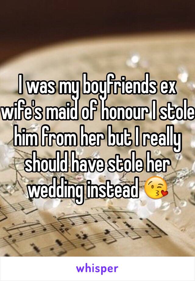 I was my boyfriends ex wife's maid of honour I stole him from her but I really should have stole her wedding instead 😘 