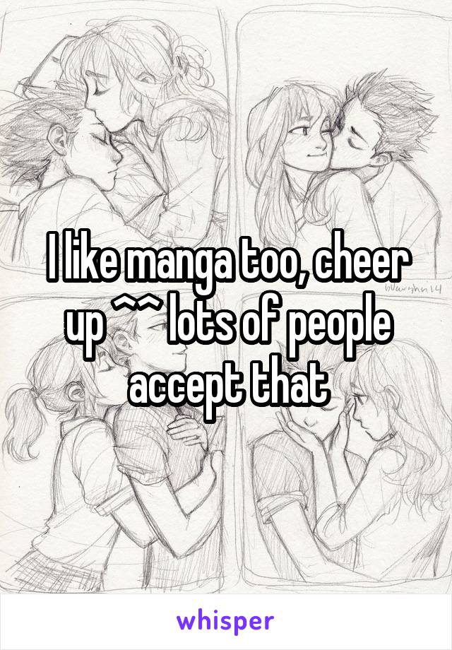 I like manga too, cheer up ^^ lots of people accept that