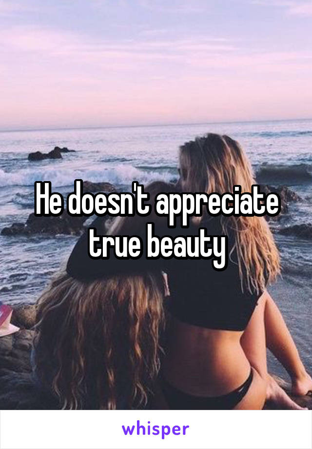 He doesn't appreciate true beauty