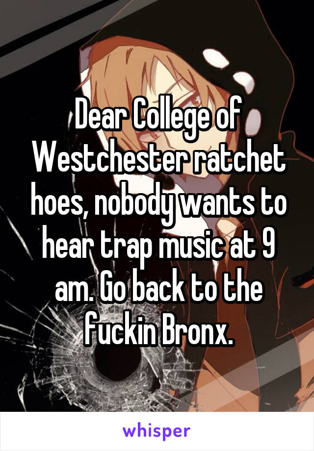 Dear College of Westchester ratchet hoes, nobody wants to hear trap music at 9 am. Go back to the fuckin Bronx.