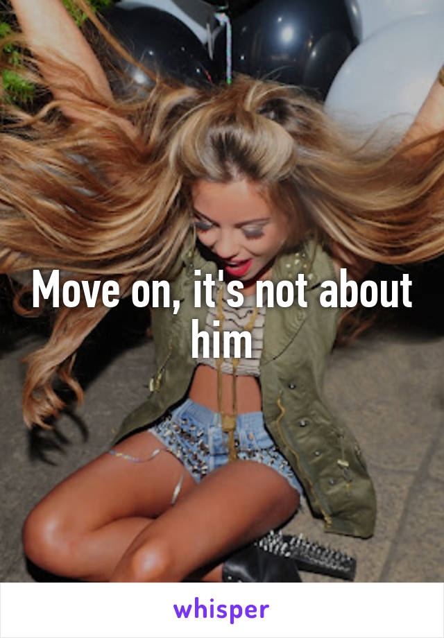 Move on, it's not about him