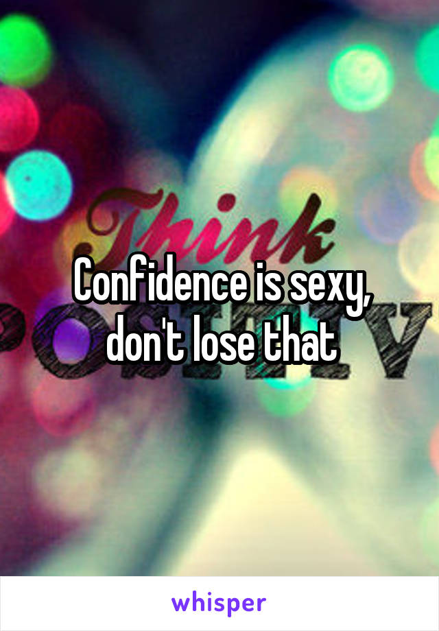 Confidence is sexy, don't lose that