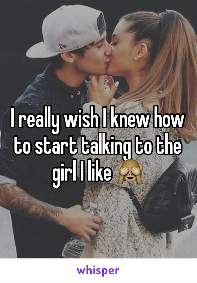 I really wish I knew how to start talking to the girl I like 🙈
