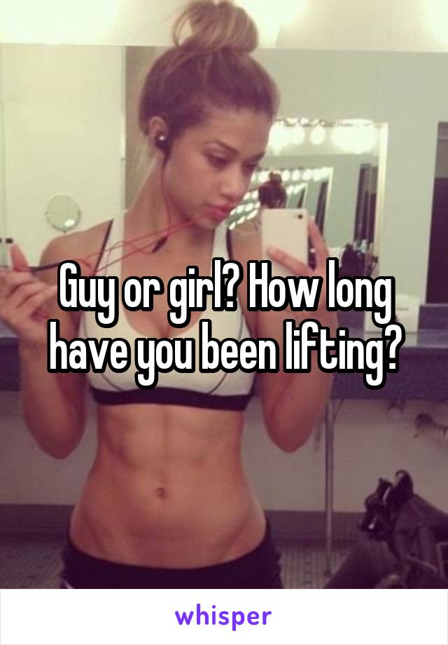 Guy or girl? How long have you been lifting?