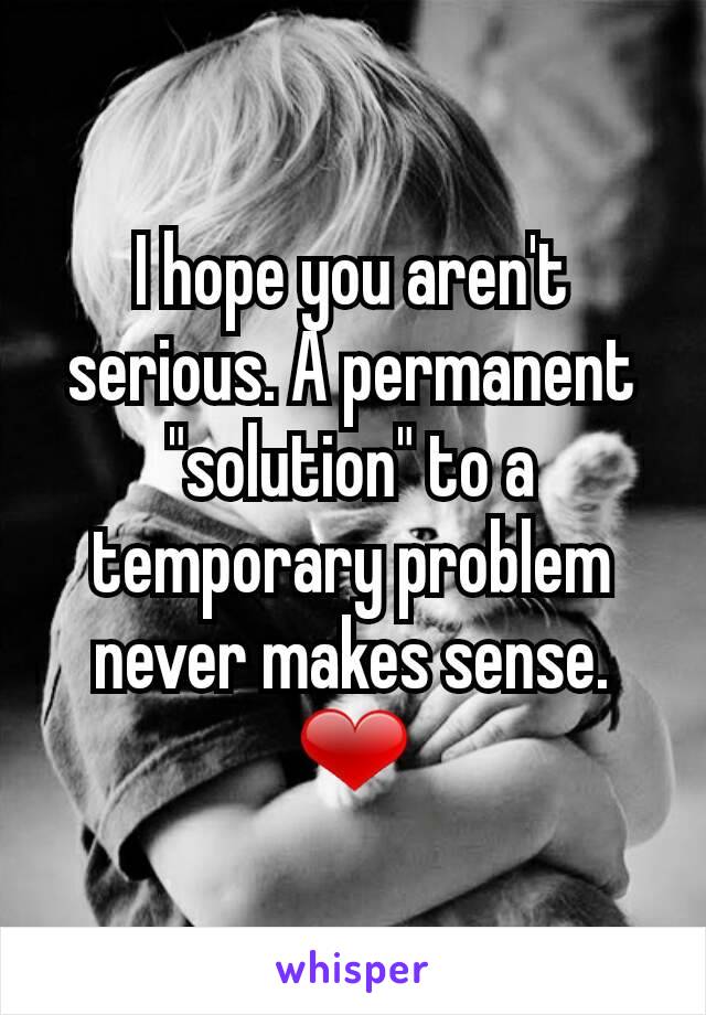 I hope you aren't serious. A permanent "solution" to a temporary problem never makes sense. ❤